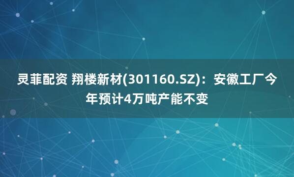 灵菲配资 翔楼新材(301160.SZ)：安徽工厂今年预计4万吨产能不变