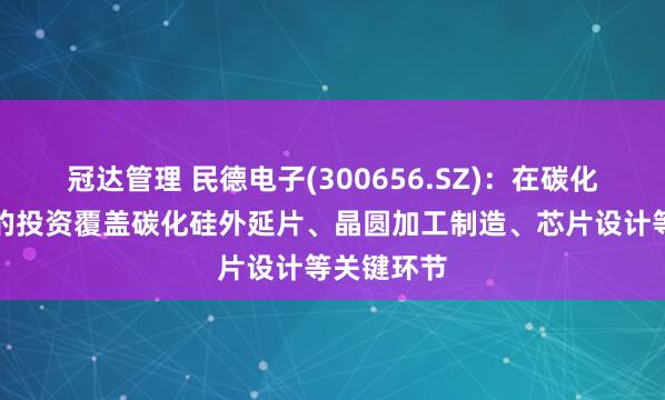 冠达管理 民德电子(300656.SZ)：在碳化硅产业链的投资覆盖碳化硅外延片、晶圆加工制造、芯片设计等关键环节