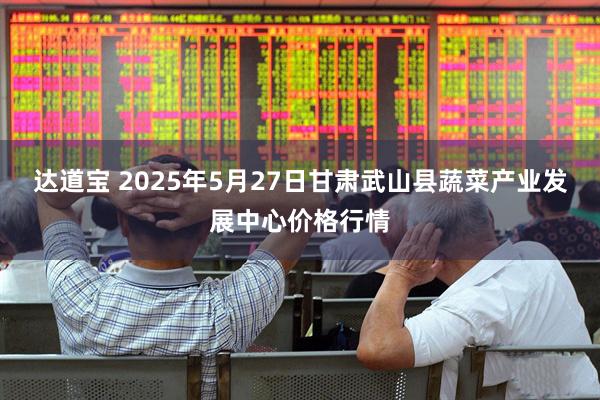 达道宝 2025年5月27日甘肃武山县蔬菜产业发展中心价格行情