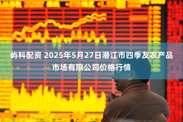 屿科配资 2025年5月27日潜江市四季友农产品市场有限公司价格行情
