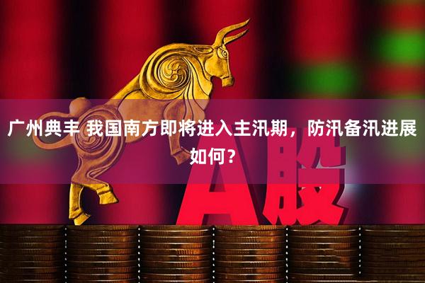 广州典丰 我国南方即将进入主汛期，防汛备汛进展如何？
