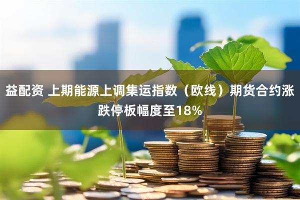 益配资 上期能源上调集运指数（欧线）期货合约涨跌停板幅度至18%