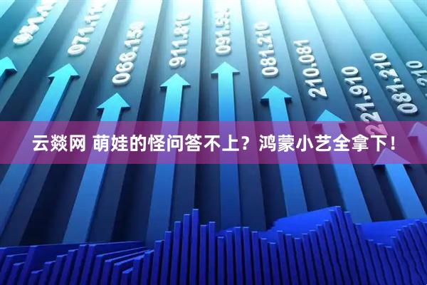 云燚网 萌娃的怪问答不上？鸿蒙小艺全拿下！