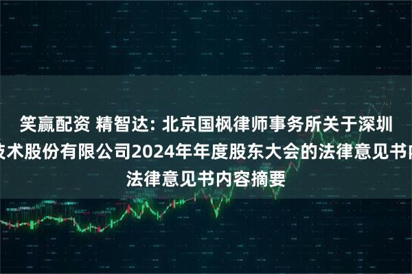 笑赢配资 精智达: 北京国枫律师事务所关于深圳精智达技术股份有限公司2024年年度股东大会的法律意见书内容摘要