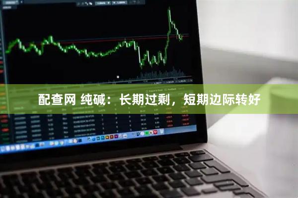 配查网 纯碱：长期过剩，短期边际转好