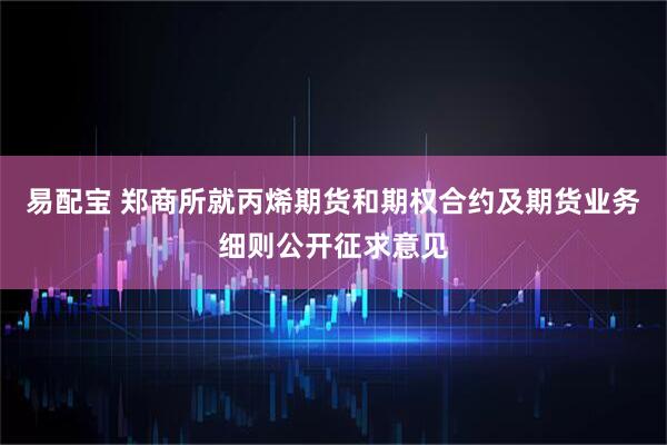 易配宝 郑商所就丙烯期货和期权合约及期货业务细则公开征求意见