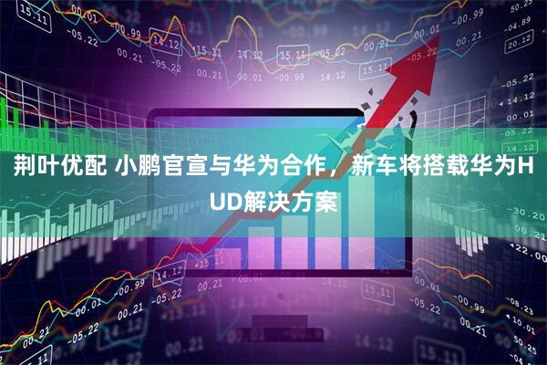 荆叶优配 小鹏官宣与华为合作，新车将搭载华为HUD解决方案