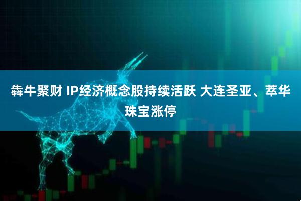 犇牛聚财 IP经济概念股持续活跃 大连圣亚、萃华珠宝涨停