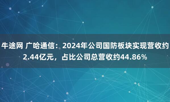 牛途网 广哈通信：2024年公司国防板块实现营收约2.44亿元，占比公司总营收约44.86%