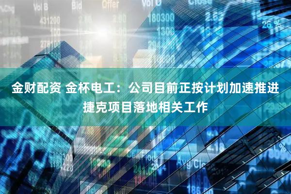 金财配资 金杯电工：公司目前正按计划加速推进捷克项目落地相关工作