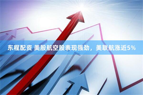 东程配资 美股航空股表现强劲，美联航涨近5%