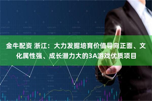 金牛配资 浙江：大力发掘培育价值导向正面、文化属性强、成长潜力大的3A游戏优质项目