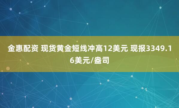 金惠配资 现货黄金短线冲高12美元 现报3349.16美元/盎司