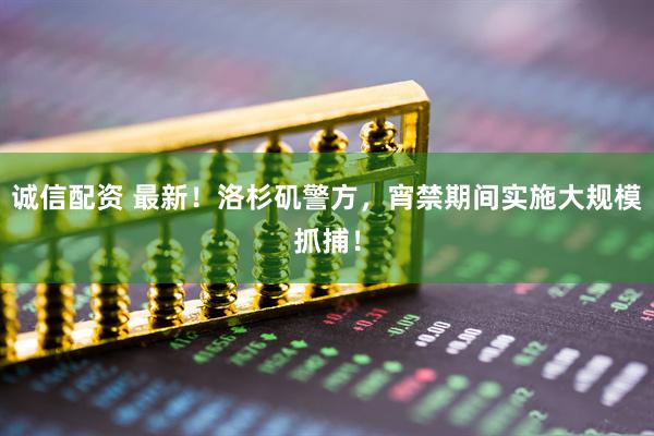 诚信配资 最新！洛杉矶警方，宵禁期间实施大规模抓捕！