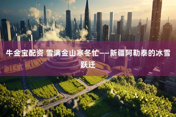 牛金宝配资 雪满金山寒冬忙——新疆阿勒泰的冰雪跃迁