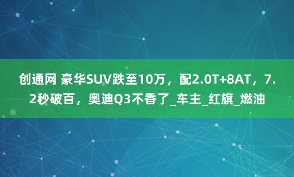创通网 豪华SUV跌至10万，配2.0T+8AT，7.2秒破百，奥迪Q3不香了_车主_红旗_燃油