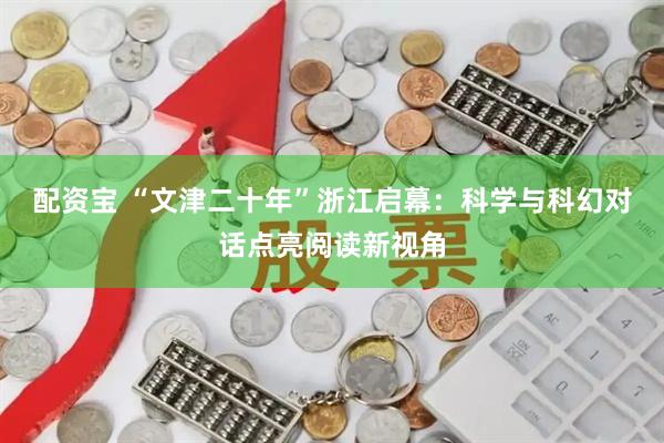 配资宝 “文津二十年”浙江启幕：科学与科幻对话点亮阅读新视角