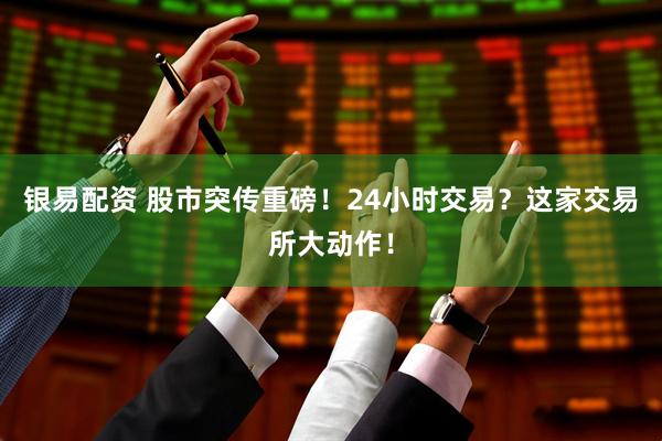 银易配资 股市突传重磅！24小时交易？这家交易所大动作！