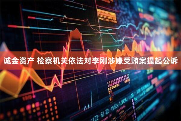 诚金资产 检察机关依法对李刚涉嫌受贿案提起公诉