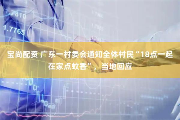 宝尚配资 广东一村委会通知全体村民“18点一起在家点蚊香”，当地回应