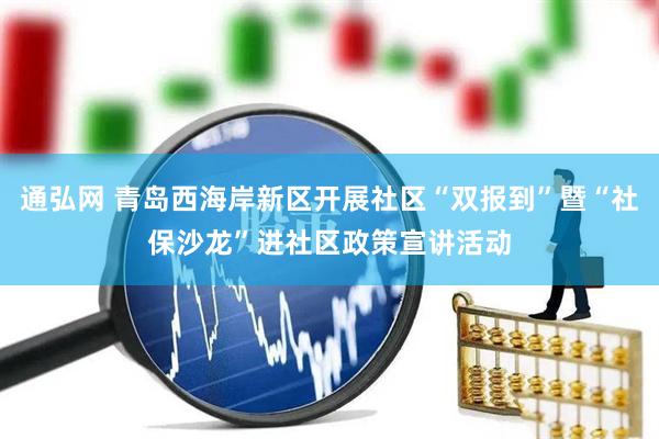 通弘网 青岛西海岸新区开展社区“双报到”暨“社保沙龙”进社区政策宣讲活动