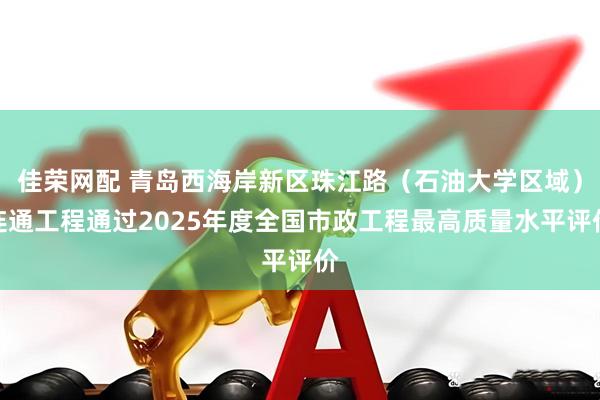 佳荣网配 青岛西海岸新区珠江路（石油大学区域）连通工程通过2025年度全国市政工程最高质量水平评价