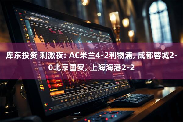 库东投资 刺激夜: AC米兰4-2利物浦, 成都蓉城2-0北京国安, 上海海港2-2