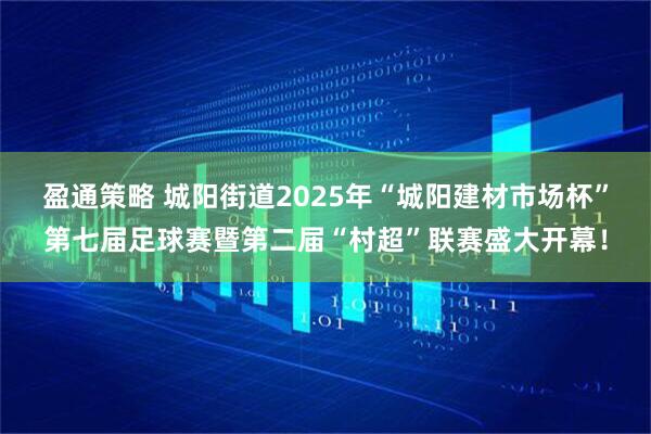 盈通策略 城阳街道2025年“城阳建材市场杯”第七届足球赛暨第二届“村超”联赛盛大开幕！