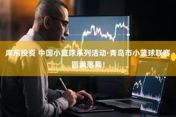 库东投资 中国小篮球系列活动·青岛市小篮球联赛圆满落幕！