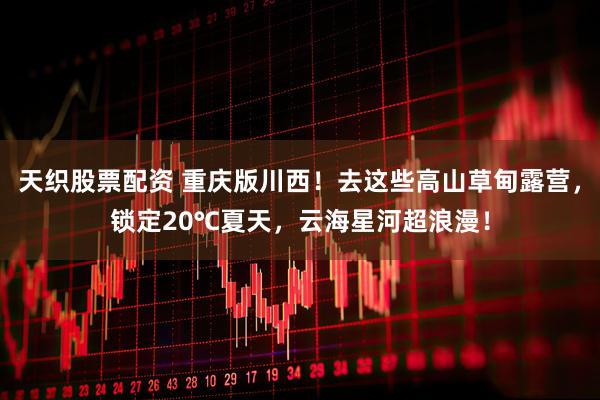 天织股票配资 重庆版川西！去这些高山草甸露营，锁定20℃夏天，云海星河超浪漫！