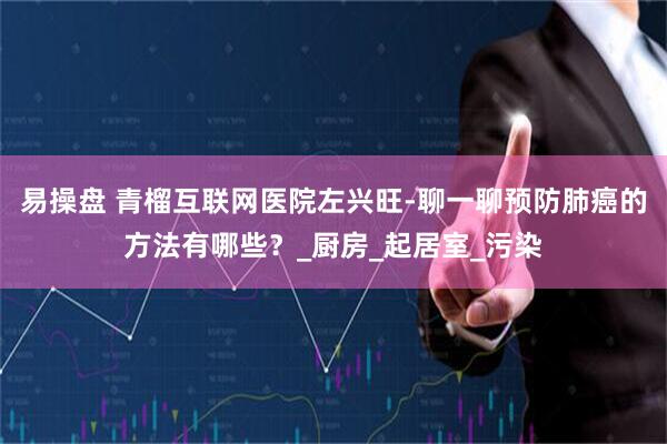 易操盘 青榴互联网医院左兴旺-聊一聊预防肺癌的方法有哪些？_厨房_起居室_污染