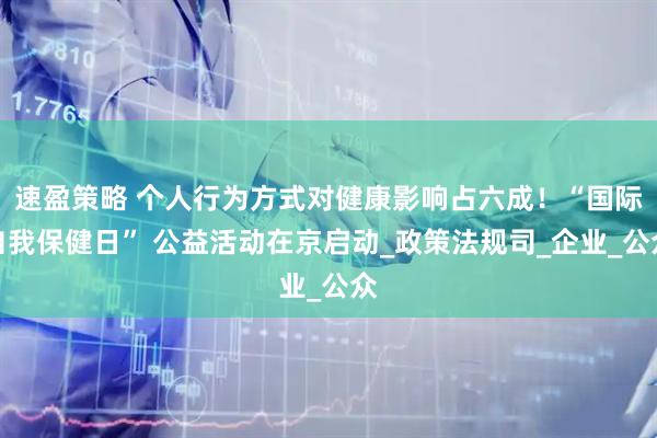 速盈策略 个人行为方式对健康影响占六成！“国际自我保健日” 公益活动在京启动_政策法规司_企业_公众