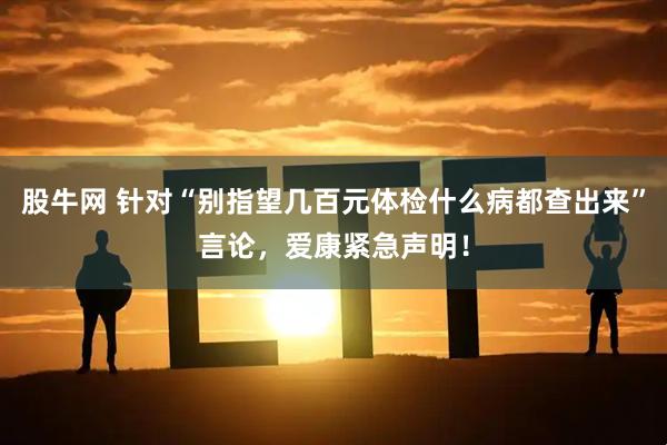 股牛网 针对“别指望几百元体检什么病都查出来”言论，爱康紧急声明！
