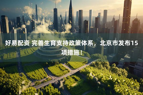 好易配资 完善生育支持政策体系，北京市发布15项措施！