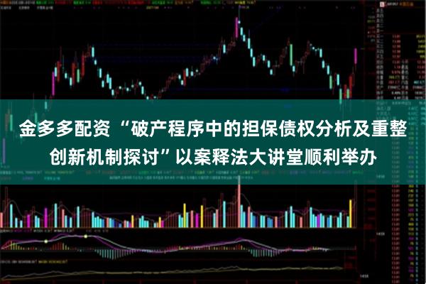 金多多配资 “破产程序中的担保债权分析及重整创新机制探讨”以案释法大讲堂顺利举办
