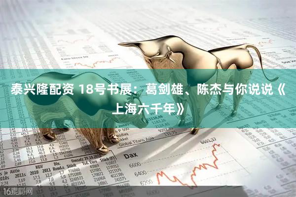 泰兴隆配资 18号书展：葛剑雄、陈杰与你说说《上海六千年》