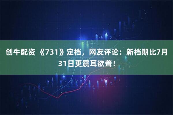 创牛配资 《731》定档，网友评论：新档期比7月31日更震耳欲聋！