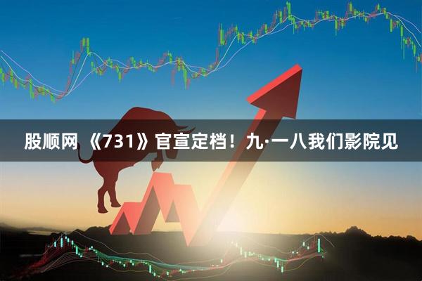 股顺网 《731》官宣定档！九·一八我们影院见