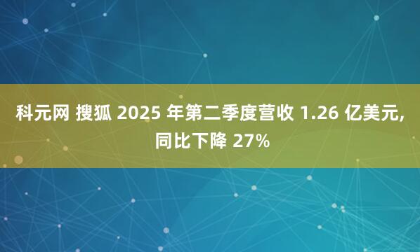 科元网 搜狐 2025 年第二季度营收 1.26 亿美元, 同比下降 27%