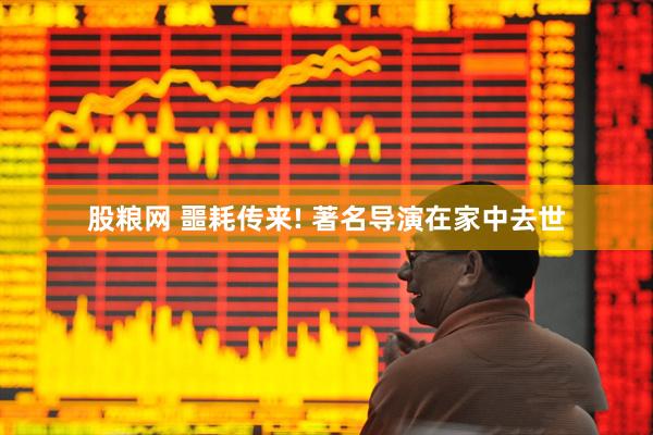 股粮网 噩耗传来! 著名导演在家中去世