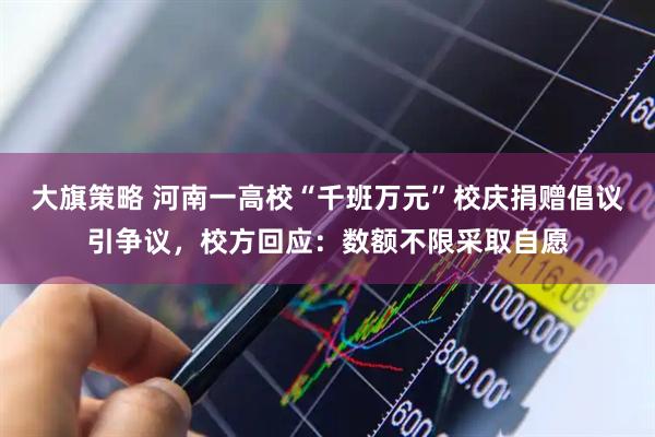 大旗策略 河南一高校“千班万元”校庆捐赠倡议引争议，校方回应：数额不限采取自愿