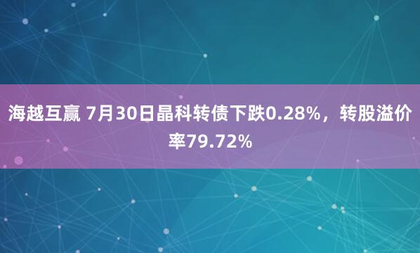 海越互赢 7月30日晶科转债下跌0.28%，转股溢价率79.72%