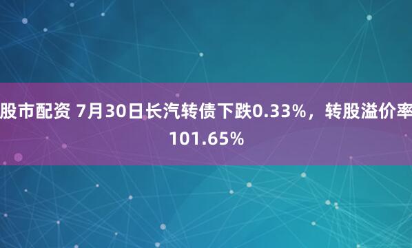 股市配资 7月30日长汽转债下跌0.33%，转股溢价率101.65%