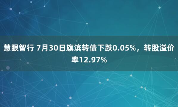 慧眼智行 7月30日旗滨转债下跌0.05%，转股溢价率12.97%