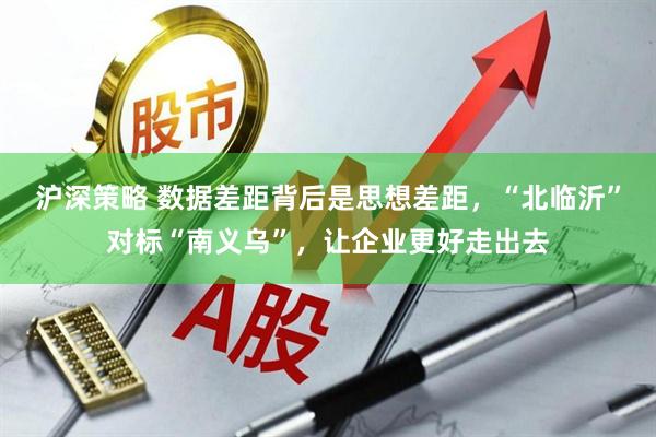 沪深策略 数据差距背后是思想差距，“北临沂”对标“南义乌”，让企业更好走出去