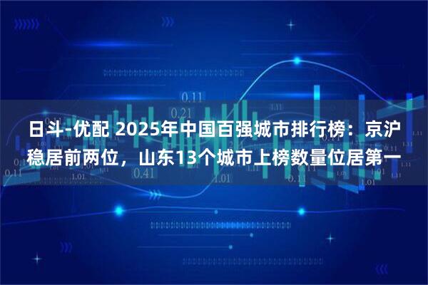 日斗-优配 2025年中国百强城市排行榜：京沪稳居前两位，山东13个城市上榜数量位居第一