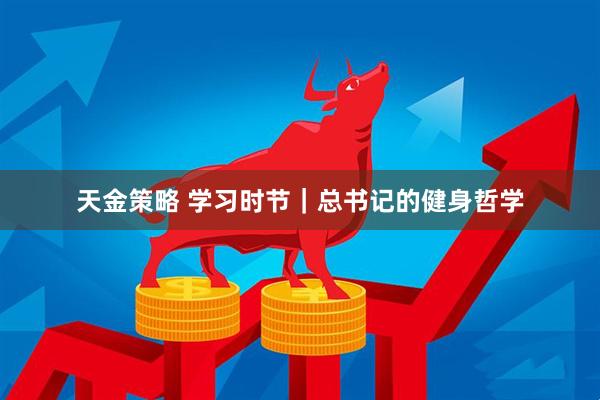 天金策略 学习时节｜总书记的健身哲学