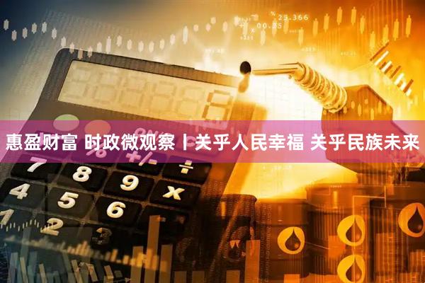 惠盈财富 时政微观察丨关乎人民幸福 关乎民族未来