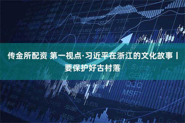 传金所配资 第一视点·习近平在浙江的文化故事丨要保护好古村落