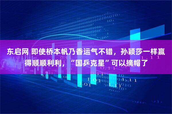 东启网 即使桥本帆乃香运气不错，孙颖莎一样赢得顺顺利利，“国乒克星”可以摘帽了